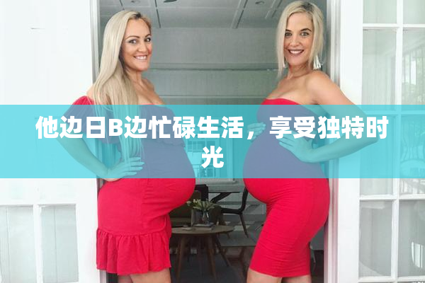 他边日B边忙碌生活，享受独特时光