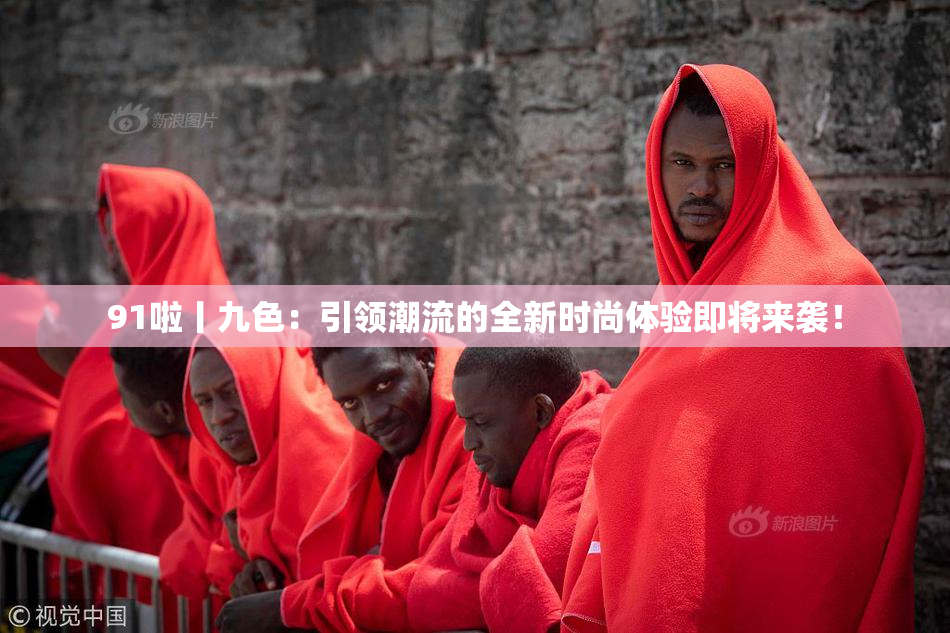 91啦丨九色：引领潮流的全新时尚体验即将来袭！