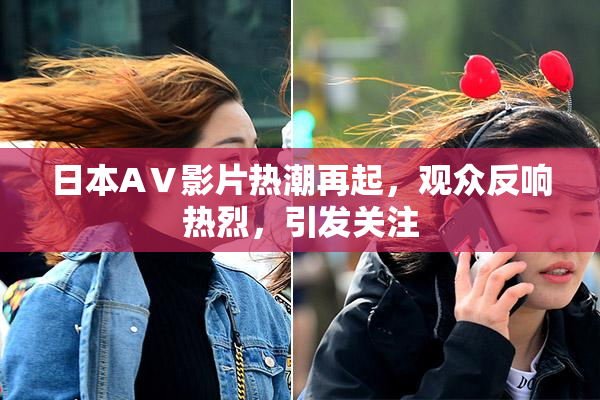 日本AⅤ影片热潮再起，观众反响热烈，引发关注