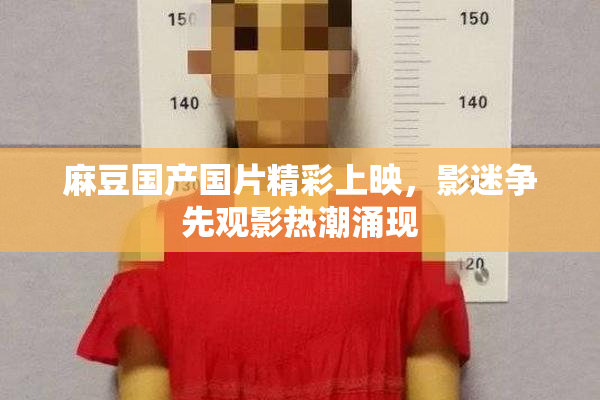 麻豆国产国片精彩上映，影迷争先观影热潮涌现
