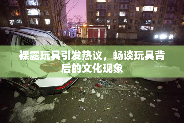 裸露玩具引发热议，畅谈玩具背后的文化现象