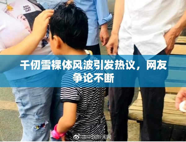 千仞雪裸体风波引发热议，网友争论不断