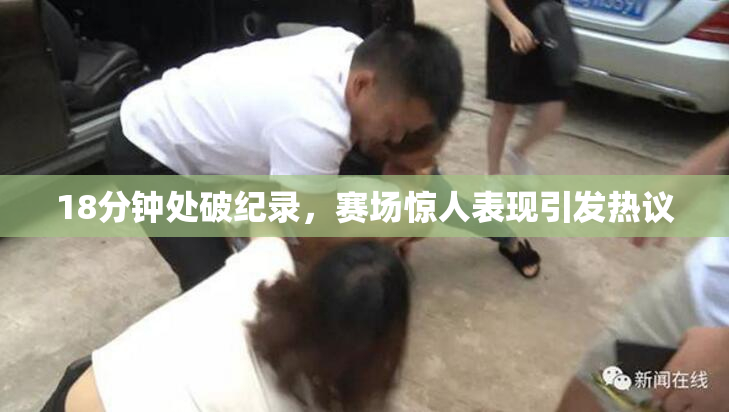 18分钟处破纪录，赛场惊人表现引发热议
