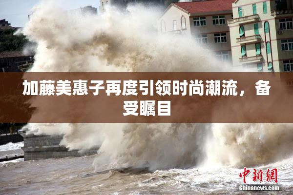 加藤美惠子再度引领时尚潮流，备受瞩目