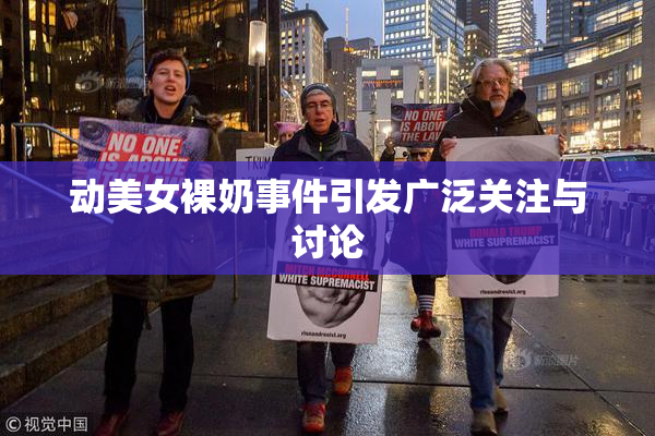 动美女裸奶事件引发广泛关注与讨论