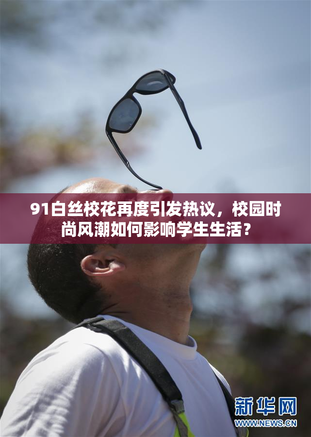 91白丝校花再度引发热议，校园时尚风潮如何影响学生生活？