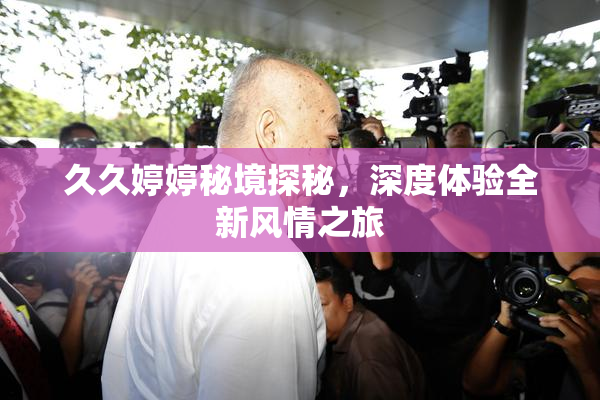 久久婷婷秘境探秘，深度体验全新风情之旅