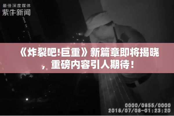 《炸裂吧!巨重》新篇章即将揭晓，重磅内容引人期待！