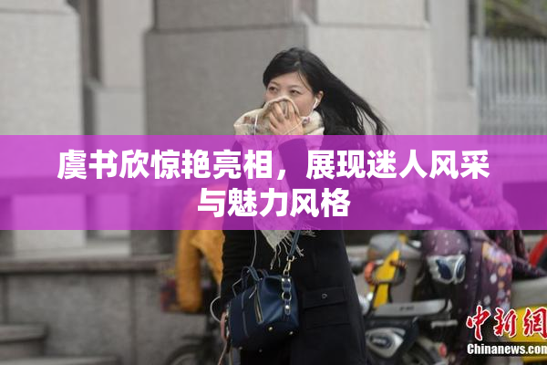 虞书欣惊艳亮相，展现迷人风采与魅力风格