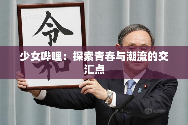 少女哔哩：探索青春与潮流的交汇点