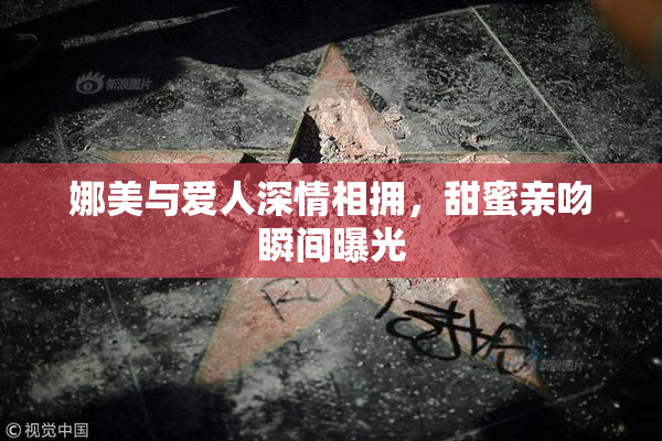 娜美与爱人深情相拥，甜蜜亲吻瞬间曝光