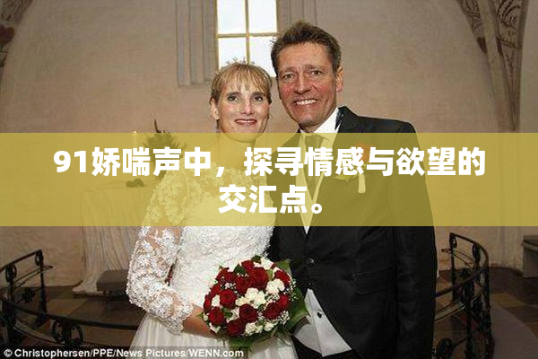 91娇喘声中，探寻情感与欲望的交汇点。
