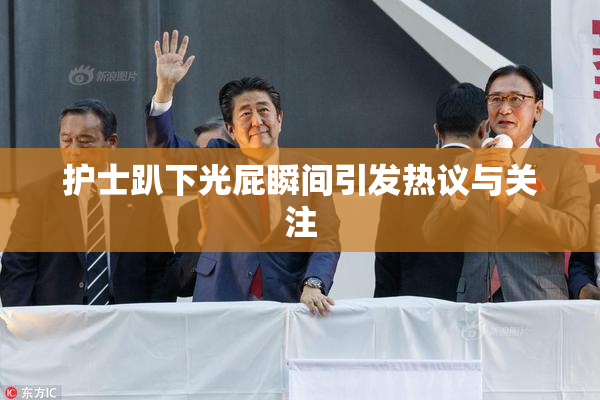 护士趴下光屁瞬间引发热议与关注