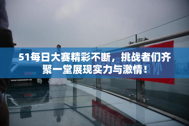 51每日大赛精彩不断，挑战者们齐聚一堂展现实力与激情！