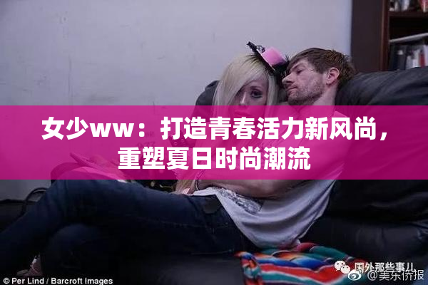 女少ww：打造青春活力新风尚，重塑夏日时尚潮流