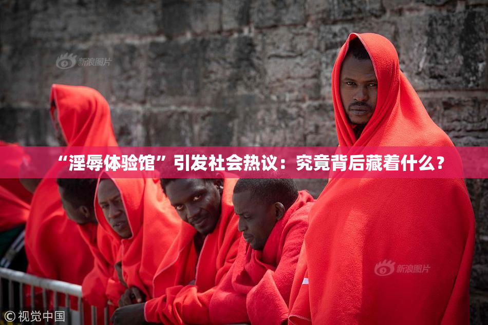 “淫辱体验馆”引发社会热议：究竟背后藏着什么？