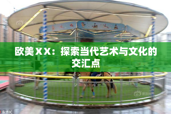 欧美ⅩX：探索当代艺术与文化的交汇点