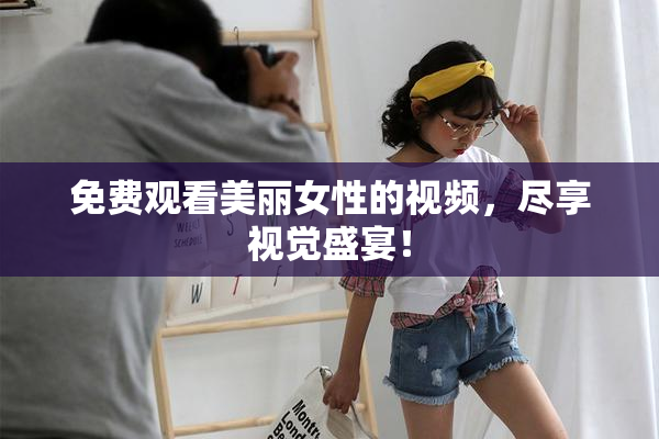 免费观看美丽女性的视频，尽享视觉盛宴！