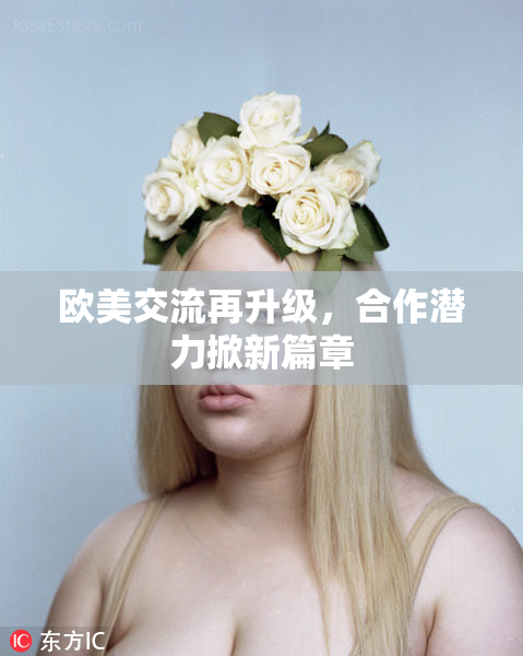 欧美交流再升级，合作潜力掀新篇章