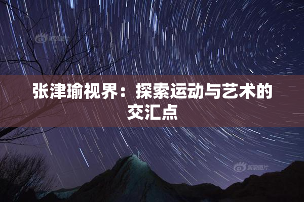 张津瑜视界：探索运动与艺术的交汇点