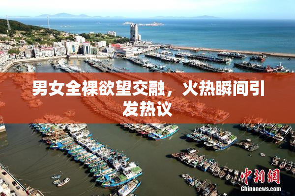 男女全裸欲望交融，火热瞬间引发热议