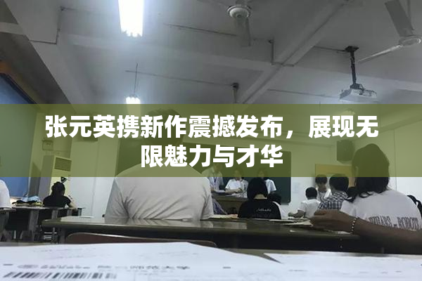 张元英携新作震撼发布，展现无限魅力与才华