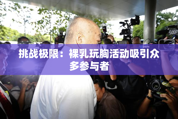 挑战极限：裸乳玩胸活动吸引众多参与者