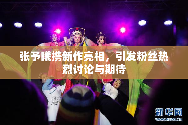 张予曦携新作亮相，引发粉丝热烈讨论与期待