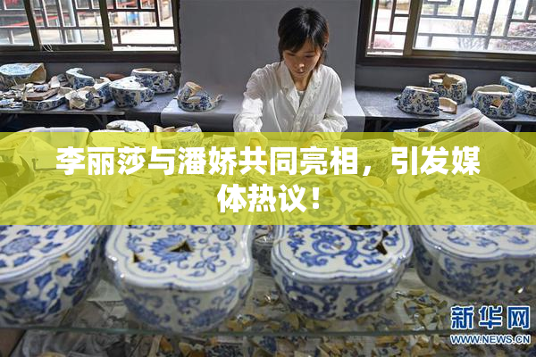 李丽莎与潘娇共同亮相，引发媒体热议！