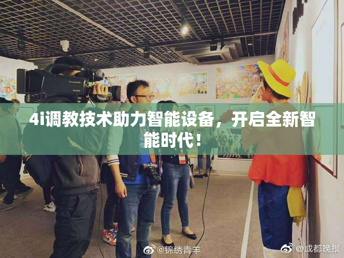 4i调教技术助力智能设备，开启全新智能时代！