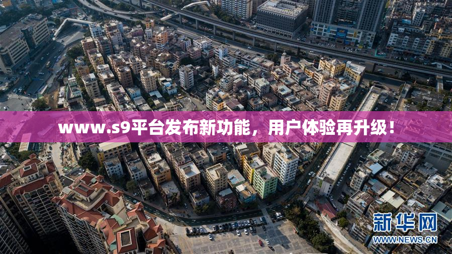 www.s9平台发布新功能，用户体验再升级！