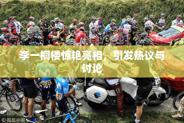 李一桐楼惊艳亮相，引发热议与讨论