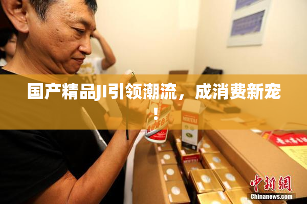国产精品JI引领潮流，成消费新宠！