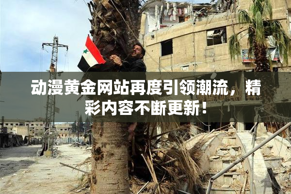 动漫黄金网站再度引领潮流，精彩内容不断更新！