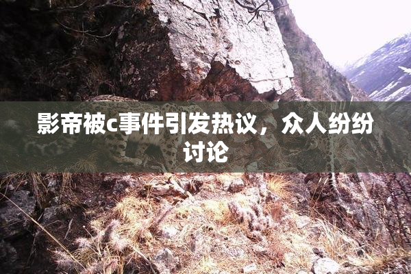 影帝被c事件引发热议，众人纷纷讨论