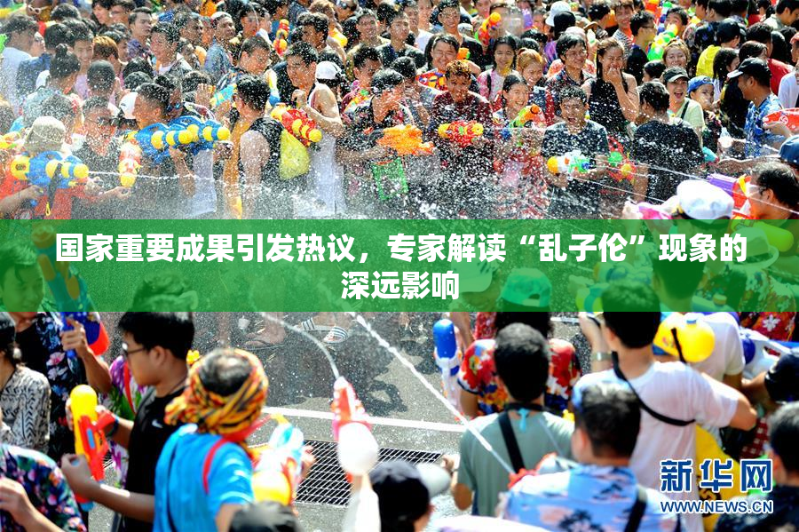 国家重要成果引发热议，专家解读“乱子伦”现象的深远影响