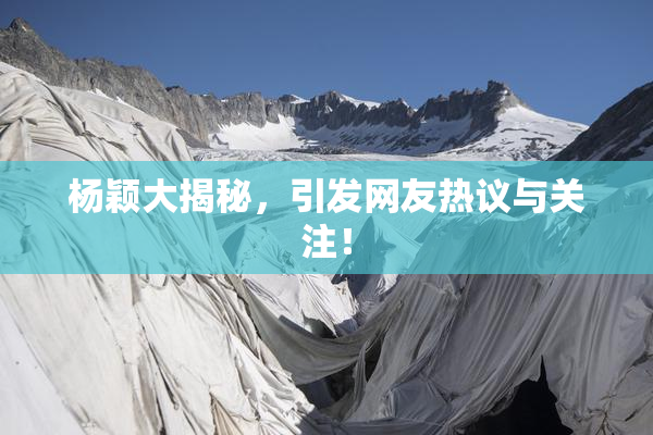 杨颖大揭秘，引发网友热议与关注！