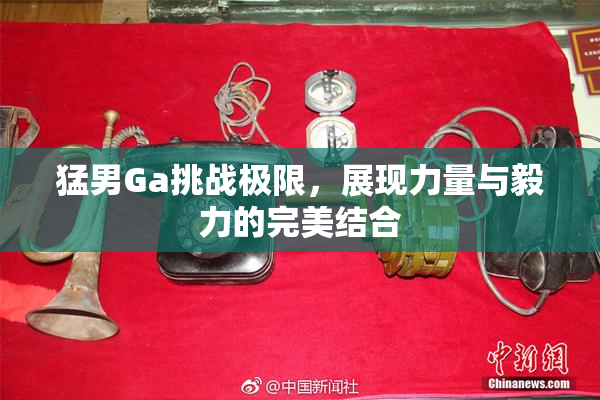 猛男Ga挑战极限，展现力量与毅力的完美结合