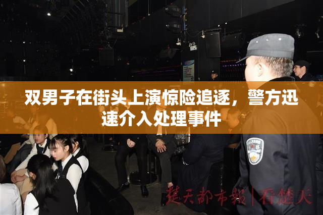 双男子在街头上演惊险追逐，警方迅速介入处理事件