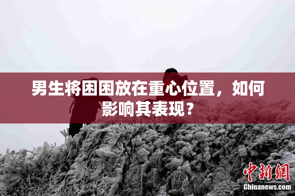 男生将困困放在重心位置，如何影响其表现？