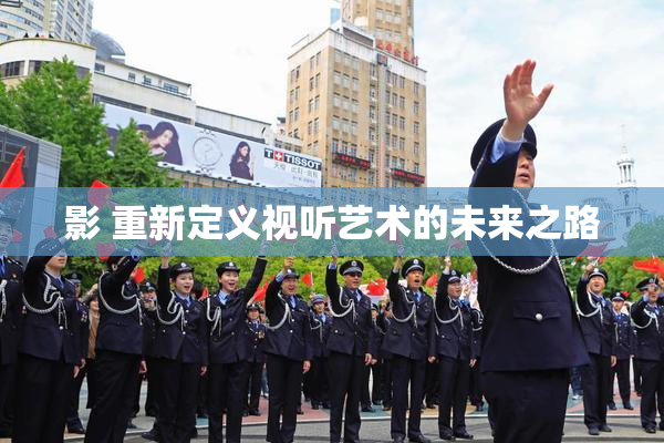 影 重新定义视听艺术的未来之路