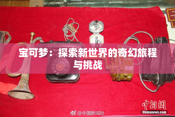 宝可梦：探索新世界的奇幻旅程与挑战
