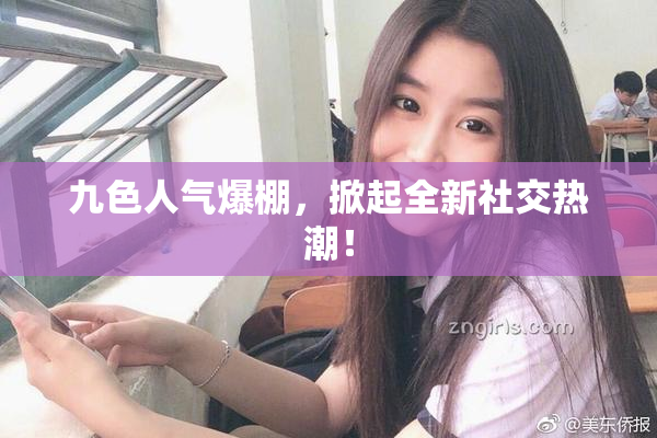 九色人气爆棚，掀起全新社交热潮！