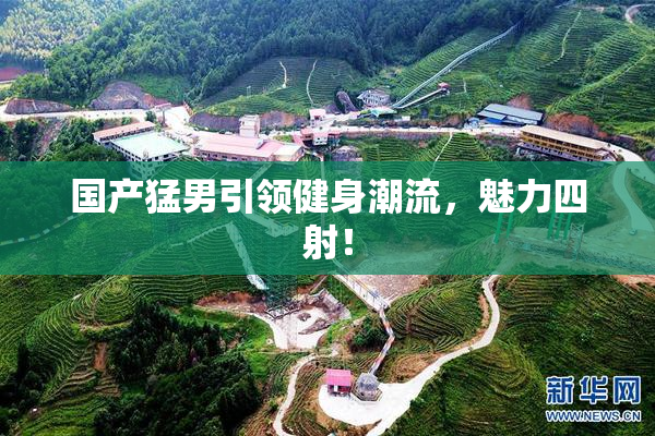 国产猛男引领健身潮流，魅力四射！