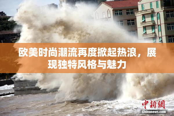 欧美时尚潮流再度掀起热浪，展现独特风格与魅力
