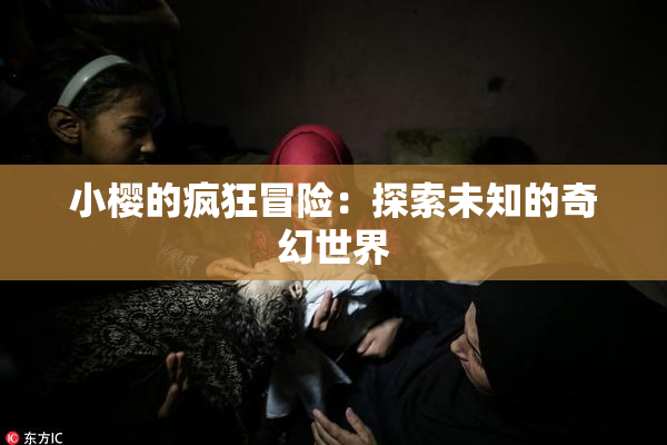 小樱的疯狂冒险：探索未知的奇幻世界