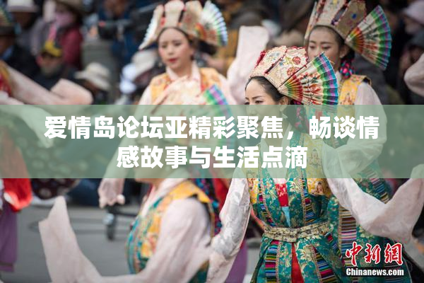 爱情岛论坛亚精彩聚焦，畅谈情感故事与生活点滴