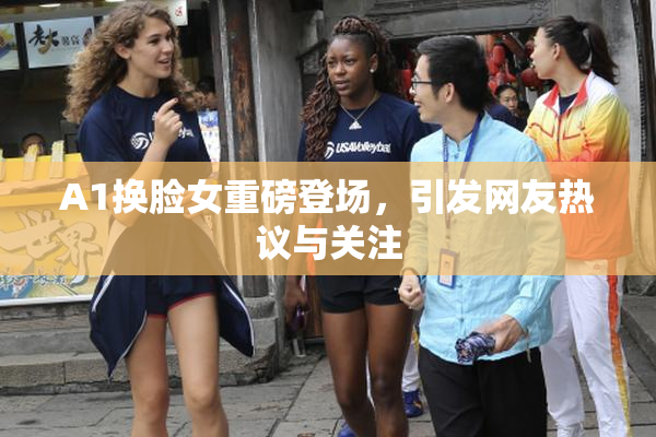 A1换脸女重磅登场，引发网友热议与关注