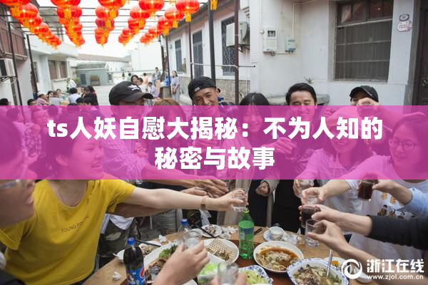 ts人妖自慰大揭秘：不为人知的秘密与故事