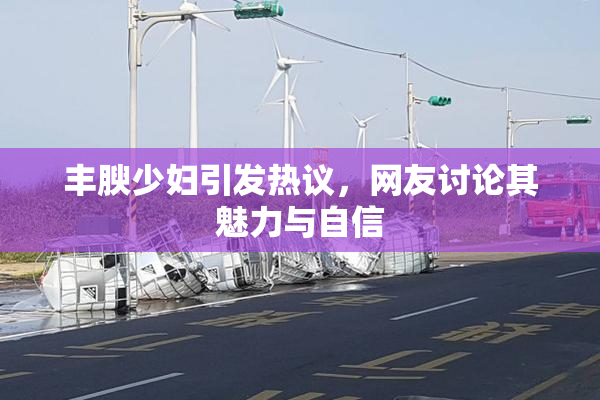 丰腴少妇引发热议，网友讨论其魅力与自信